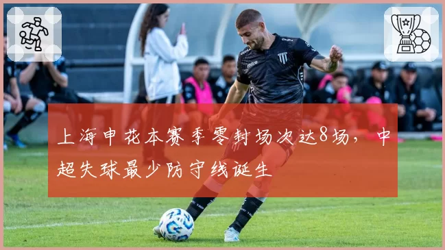上海申花本赛季零封场次达8场，中超失球最少防守线诞生