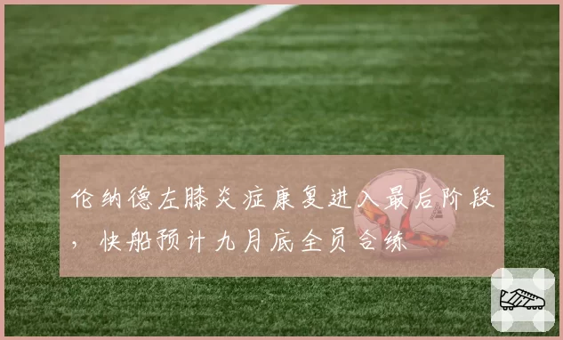 伦纳德左膝炎症康复进入最后阶段，快船预计九月底全员合练