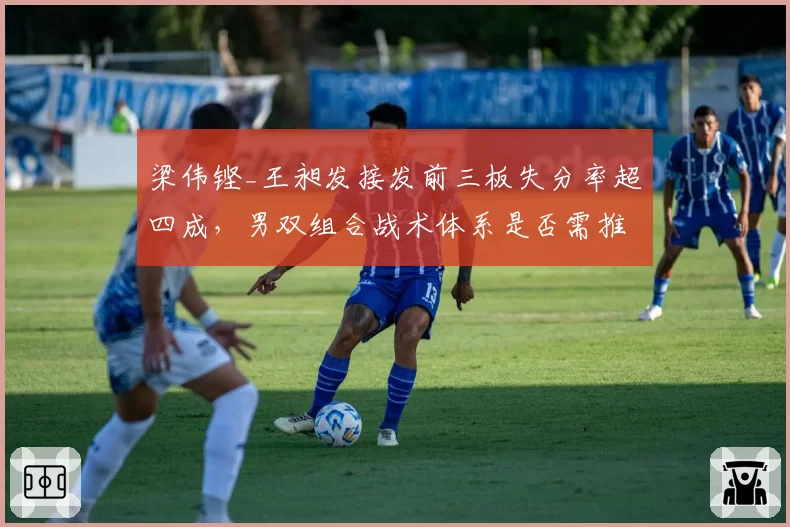 梁伟铿_王昶发接发前三板失分率超四成，男双组合战术体系是否需推倒重来？