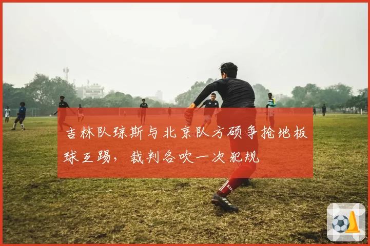 吉林队琼斯与北京队方硕争抢地板球互踢，裁判各吹一次犯规