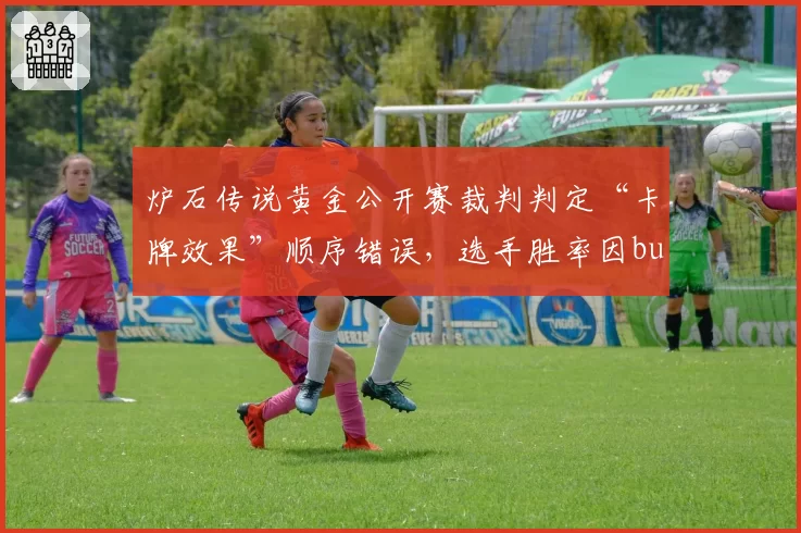 炉石传说黄金公开赛裁判判定“卡牌效果”顺序错误，选手胜率因bug波动达25%