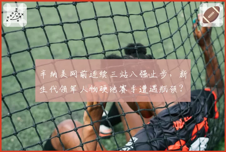 辛纳美网前连续三站八强止步，新生代领军人物硬地赛季遭遇瓶颈？