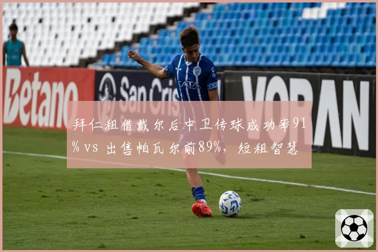 拜仁租借戴尔后中卫传球成功率91% vs 出售帕瓦尔前89%，短租智慧化解防线危机