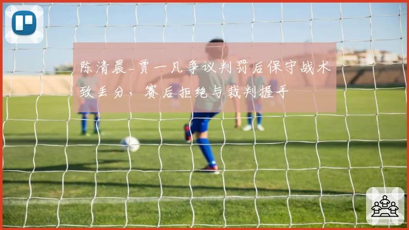 陈清晨_贾一凡争议判罚后保守战术致丢分，赛后拒绝与裁判握手