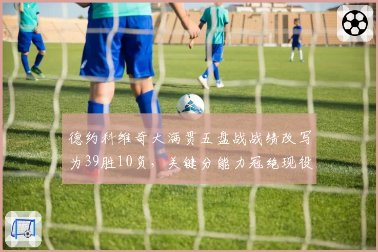 德约科维奇大满贯五盘战战绩改写为39胜10负，关键分能力冠绝现役