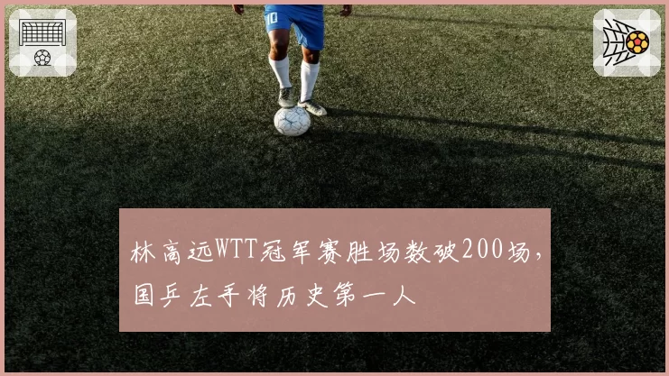 林高远WTT冠军赛胜场数破200场，国乒左手将历史第一人