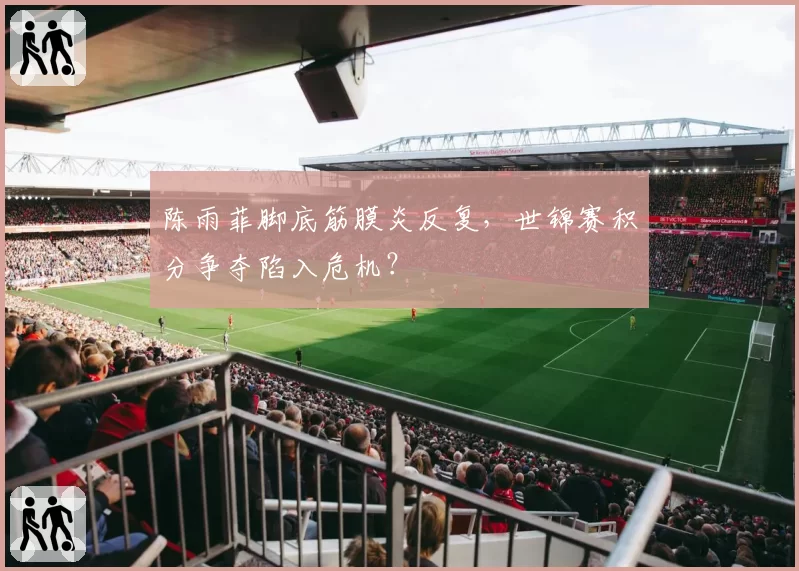 陈雨菲脚底筋膜炎反复,世锦赛积分争夺陷入危机?