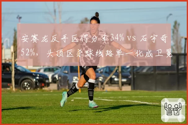 安赛龙反手区得分率34% vs 石宇奇52%，头顶区杀球线路单一化成卫冕隐患