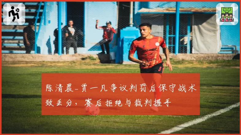 陈清晨_贾一凡争议判罚后保守战术致丢分，赛后拒绝与裁判握手