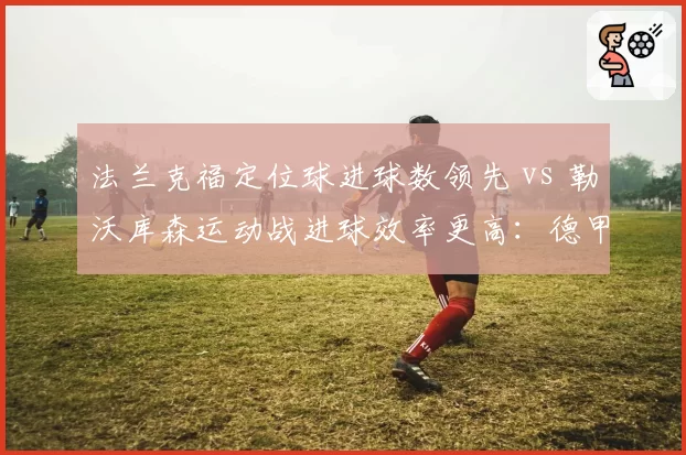 法兰克福定位球进球数领先 vs 勒沃库森运动战进球效率更高:德甲得分手段对比