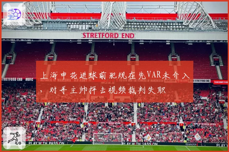 上海申花进球前犯规在先VAR未介入，对手主帅抨击视频裁判失职