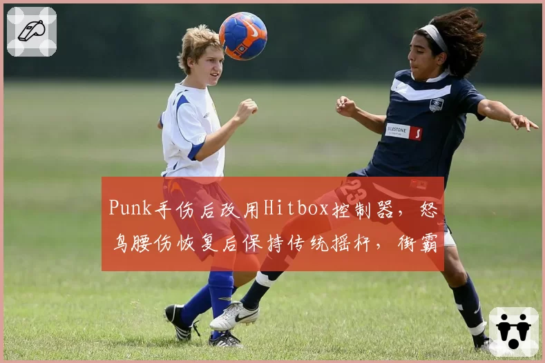 Punk手伤后改用Hitbox控制器，怒鸟腰伤恢复后保持传统摇杆，街霸设备选择因伤改变