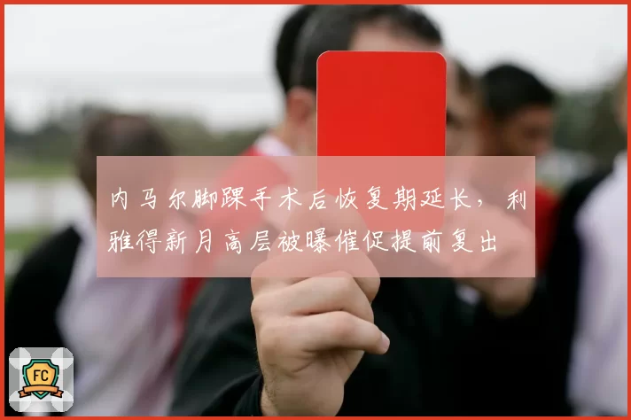 内马尔脚踝手术后恢复期延长，利雅得新月高层被曝催促提前复出
