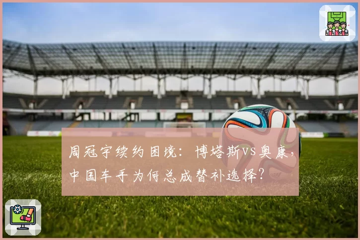 周冠宇续约困境：博塔斯vs奥康，中国车手为何总成替补选择？