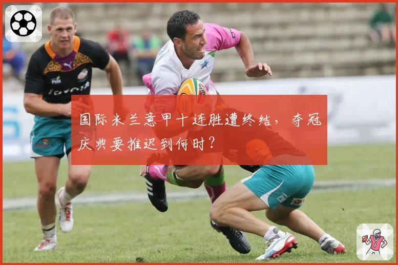 国际米兰意甲十连胜遭终结，夺冠庆典要推迟到何时？