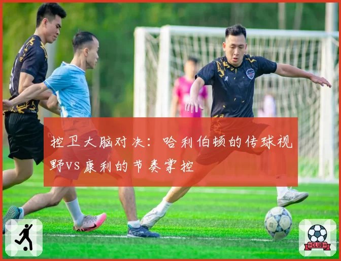 控卫大脑对决：哈利伯顿的传球视野vs康利的节奏掌控
