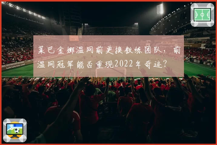 莱巴金娜温网前更换教练团队，前温网冠军能否重现2022年奇迹？