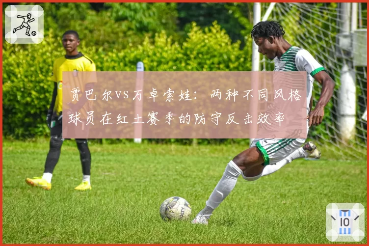 贾巴尔vs万卓索娃：两种不同风格球员在红土赛季的防守反击效率