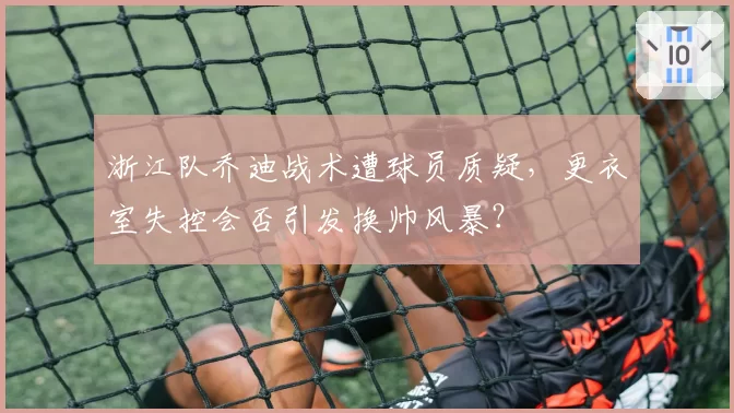浙江队乔迪战术遭球员质疑，更衣室失控会否引发换帅风暴？