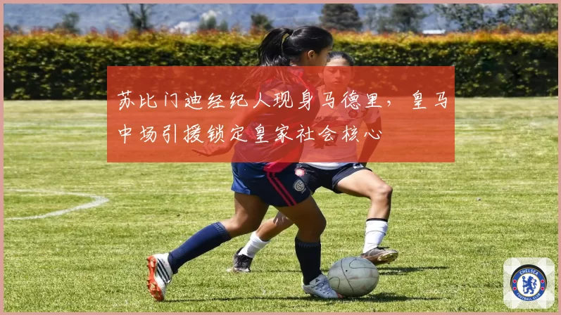 苏比门迪经纪人现身马德里，皇马中场引援锁定皇家社会核心