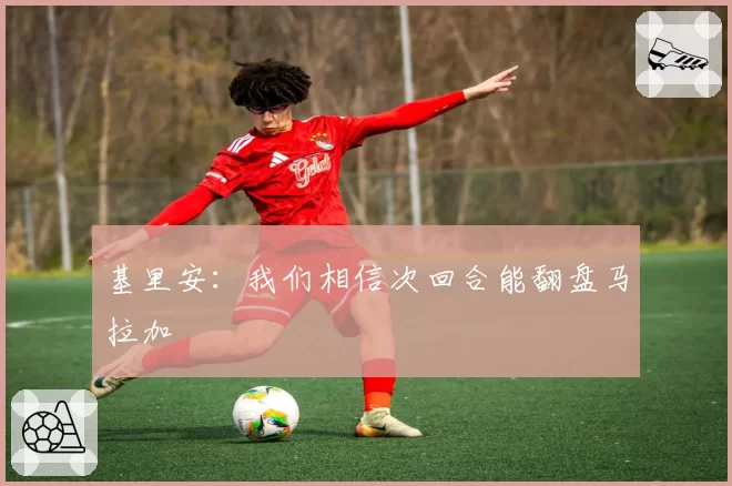 基里安：我们相信次回合能翻盘马拉加