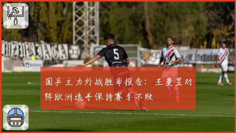 国乒主力外战胜率报告：王曼昱对阵欧洲选手保持赛季不败