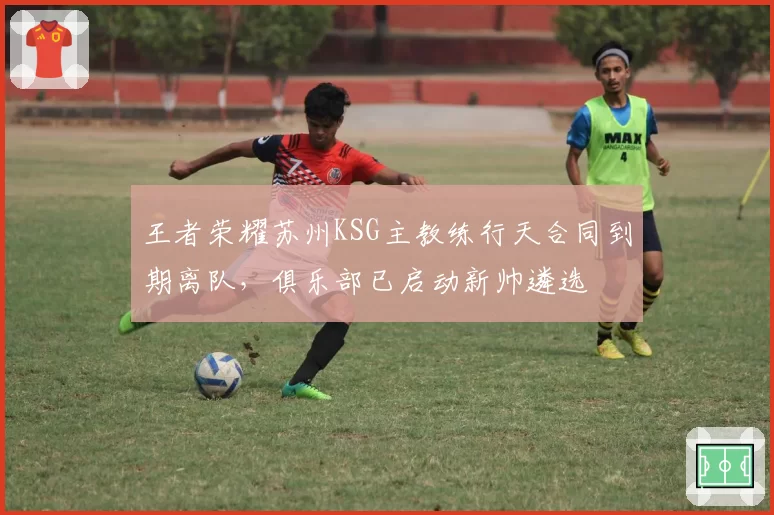 王者荣耀苏州KSG主教练行天合同到期离队，俱乐部已启动新帅遴选