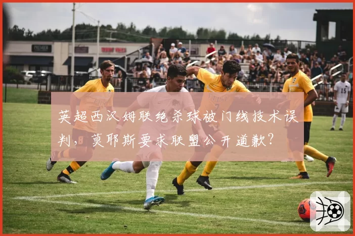 英超西汉姆联绝杀球被门线技术误判，莫耶斯要求联盟公开道歉？