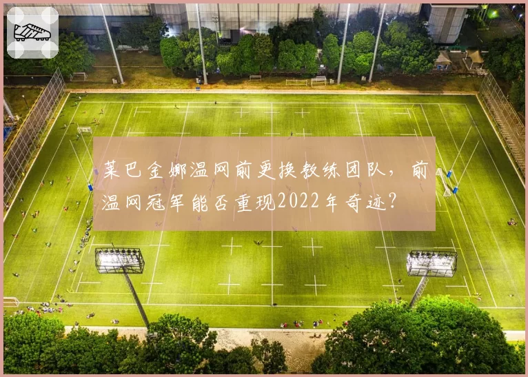 莱巴金娜温网前更换教练团队，前温网冠军能否重现2022年奇迹？