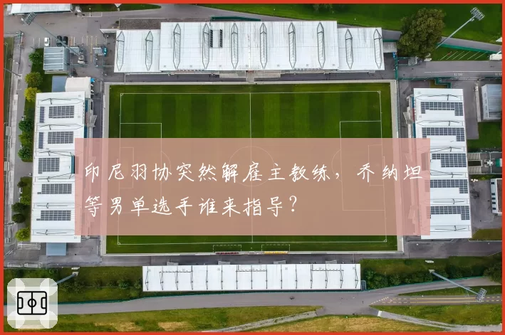 印尼羽协突然解雇主教练，乔纳坦等男单选手谁来指导？