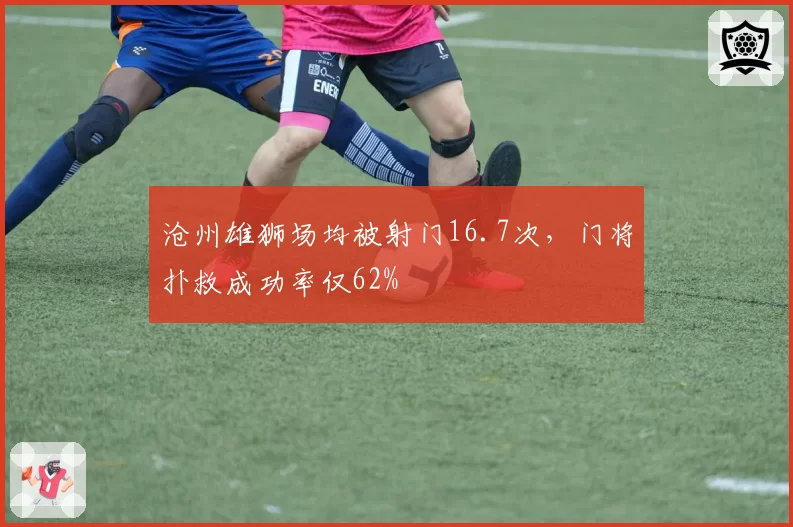 沧州雄狮场均被射门16.7次，门将扑救成功率仅62%