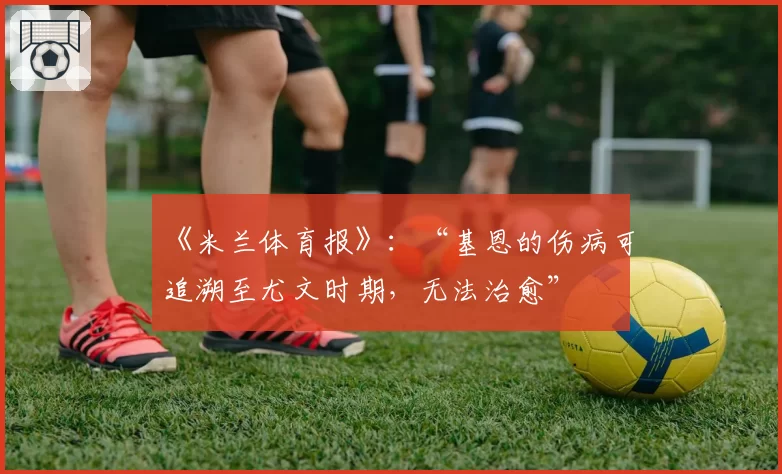 《米兰体育报》：“基恩的伤病可追溯至尤文时期，无法治愈”