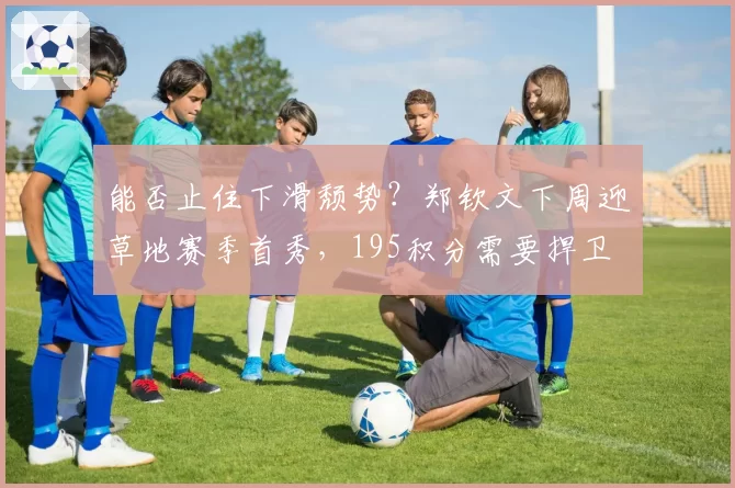 能否止住下滑颓势？郑钦文下周迎草地赛季首秀，195积分需要捍卫
