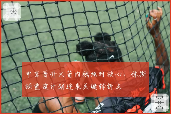 申京晋升火箭内线绝对核心,休斯顿重建计划迎来关键转折点