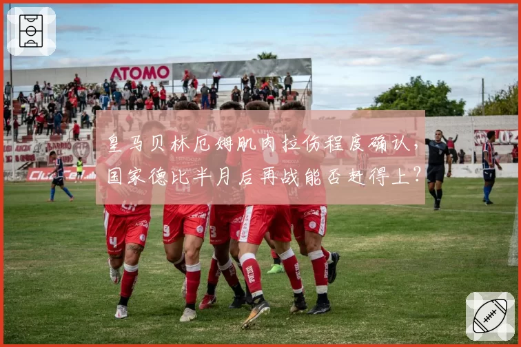 皇马贝林厄姆肌肉拉伤程度确认，国家德比半月后再战能否赶得上？