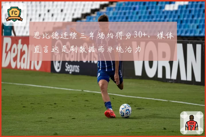 恩比德连续三年场均得分30+，媒体直言这是刷数据而非统治力