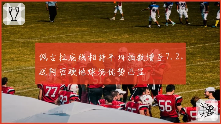佩古拉底线相持平均拍数增至7.2，迈阿密硬地球场优势凸显
