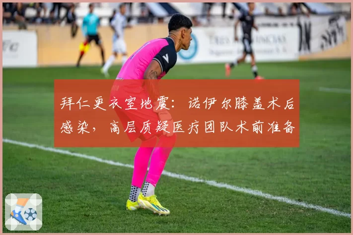 拜仁更衣室地震:诺伊尔膝盖术后感染,高层质疑医疗团队术前准备流程