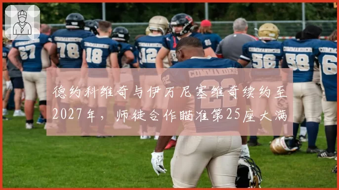 德约科维奇与伊万尼塞维奇续约至2027年，师徒合作瞄准第25座大满贯