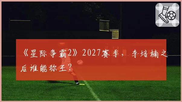《星际争霸2》2027赛季，李培楠之后谁能称王？