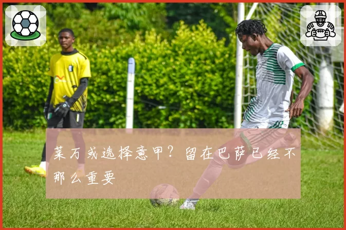 莱万或选择意甲？留在巴萨已经不那么重要