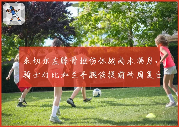 米切尔左膝骨挫伤休战尚未满月,骑士对比加兰手腕伤提前两周复出态度转保守