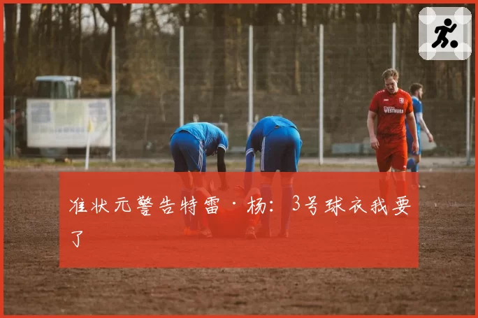 准状元警告特雷·杨:3号球衣我要了