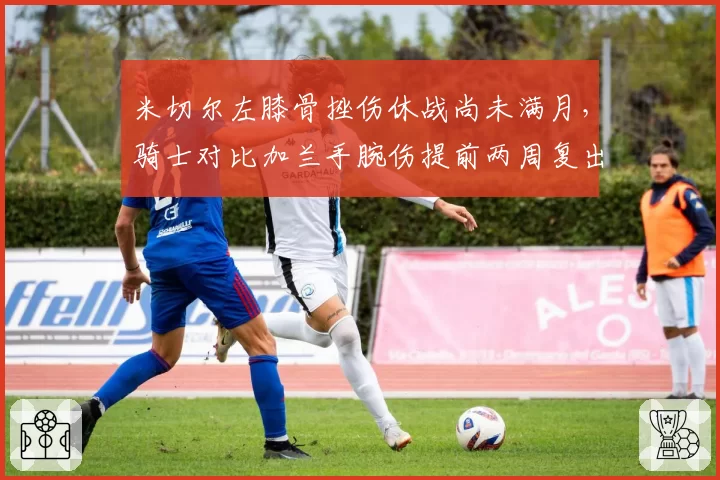 米切尔左膝骨挫伤休战尚未满月,骑士对比加兰手腕伤提前两周复出态度转保守