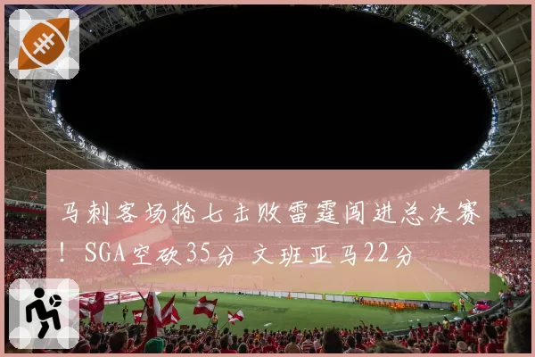 马刺客场抢七击败雷霆闯进总决赛!SGA空砍35分 文班亚马22分