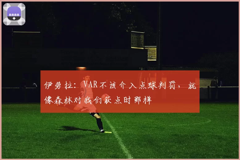 伊劳拉：VAR不该介入点球判罚，就像森林对我们获点时那样