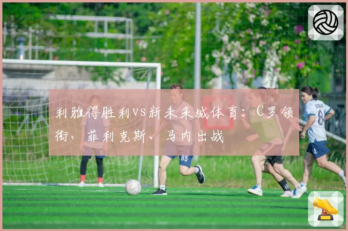 利雅得胜利vs新未来城体育：C罗领衔，菲利克斯、马内出战