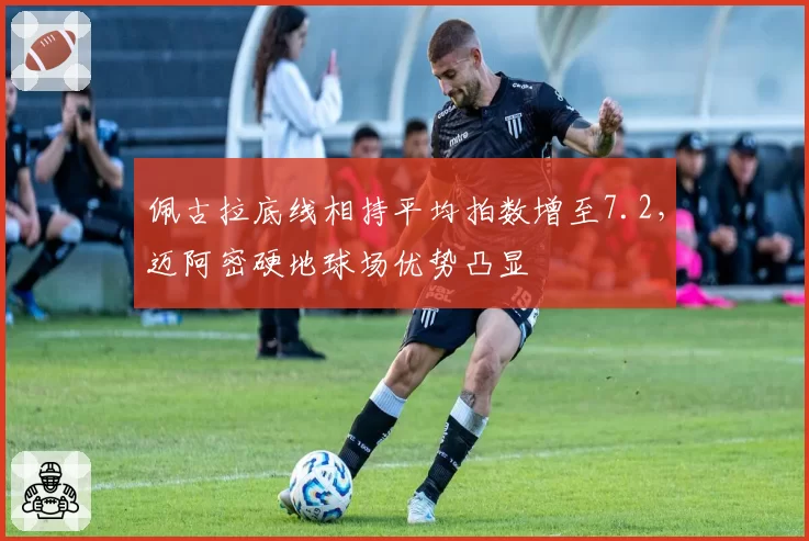 佩古拉底线相持平均拍数增至7.2，迈阿密硬地球场优势凸显