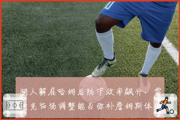 湖人解雇哈姆后防守效率飙升，雷迪克临场调整能否弥补詹姆斯体能短板？