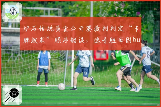 炉石传说黄金公开赛裁判判定“卡牌效果”顺序错误，选手胜率因bug波动达25%